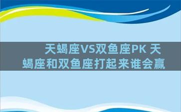 天蝎座VS双鱼座PK 天蝎座和双鱼座打起来谁会赢